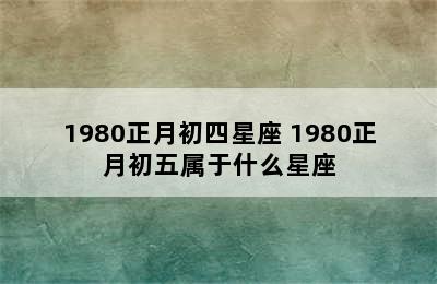 1980正月初四星座 1980正月初五属于什么星座